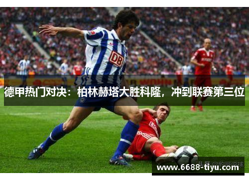 德甲热门对决：柏林赫塔大胜科隆，冲到联赛第三位