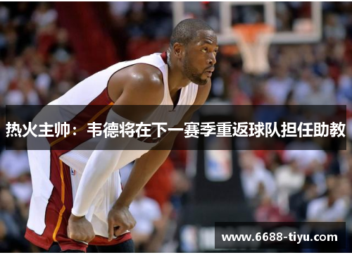 热火主帅：韦德将在下一赛季重返球队担任助教