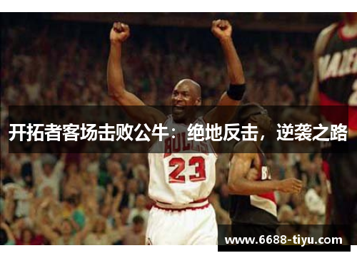 开拓者客场击败公牛：绝地反击，逆袭之路