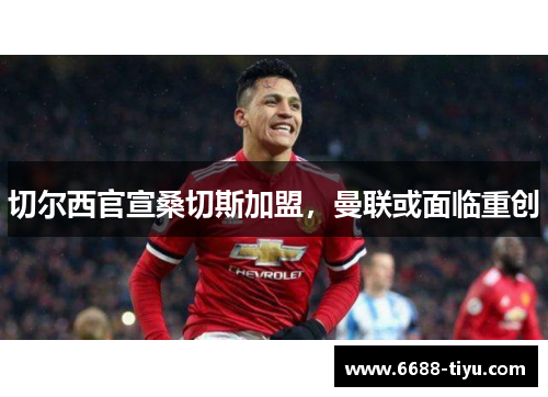 切尔西官宣桑切斯加盟，曼联或面临重创