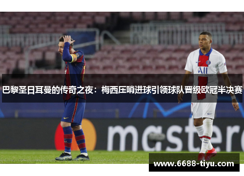 巴黎圣日耳曼的传奇之夜：梅西压哨进球引领球队晋级欧冠半决赛