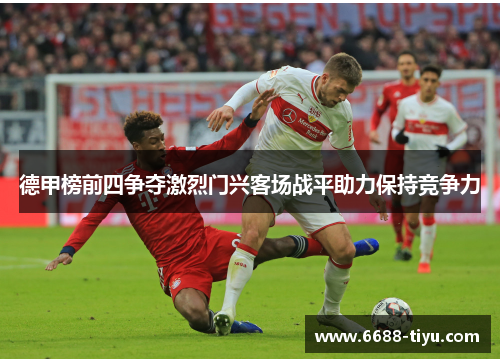 德甲榜前四争夺激烈门兴客场战平助力保持竞争力