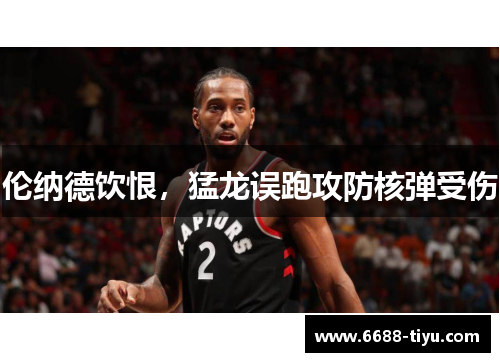 伦纳德饮恨，猛龙误跑攻防核弹受伤