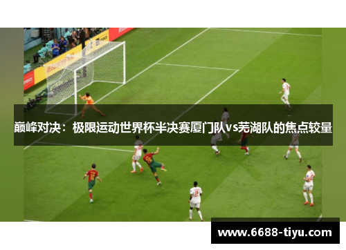 巅峰对决：极限运动世界杯半决赛厦门队vs芜湖队的焦点较量