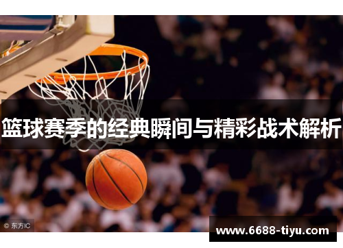 篮球赛季的经典瞬间与精彩战术解析